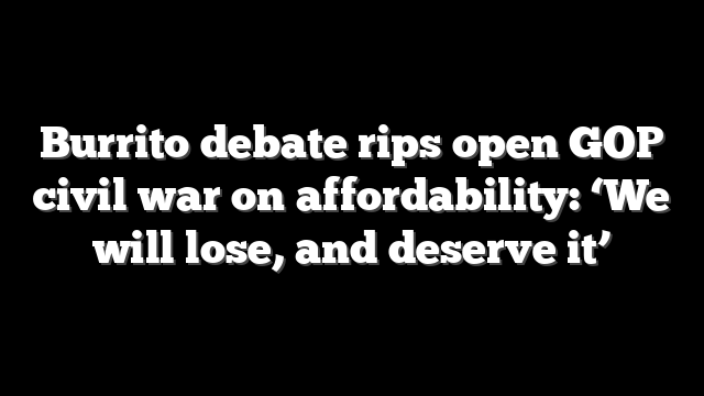 Burrito debate rips open GOP civil war on affordability: ‘We will lose, and deserve it’