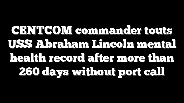 CENTCOM commander touts USS Abraham Lincoln mental health record after more than 260 days without port call