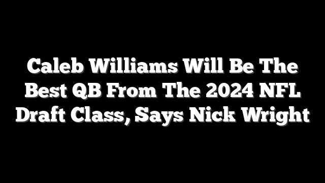 Caleb Williams Will Be The Best QB From The 2024 NFL Draft Class, Says Nick Wright