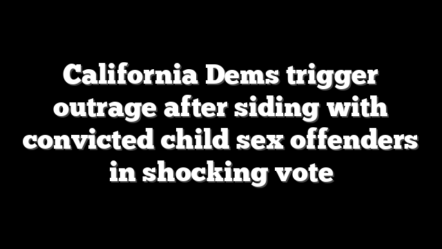 California Dems trigger outrage after siding with convicted child sex offenders in shocking vote