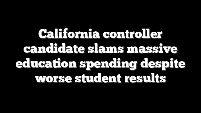 California controller candidate slams massive education spending despite worse student results