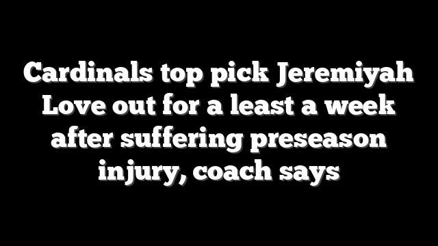Cardinals top pick Jeremiyah Love out for a least a week after suffering preseason injury, coach says