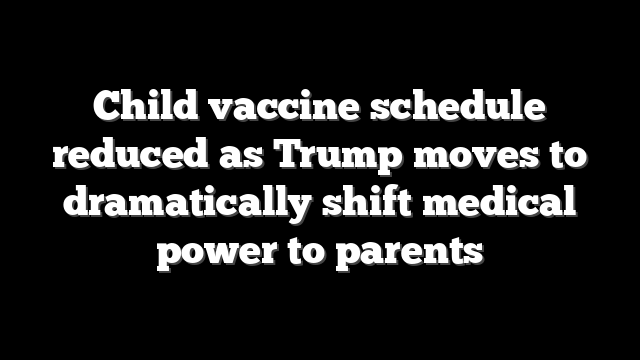 Child vaccine schedule reduced as Trump moves to dramatically shift medical power to parents