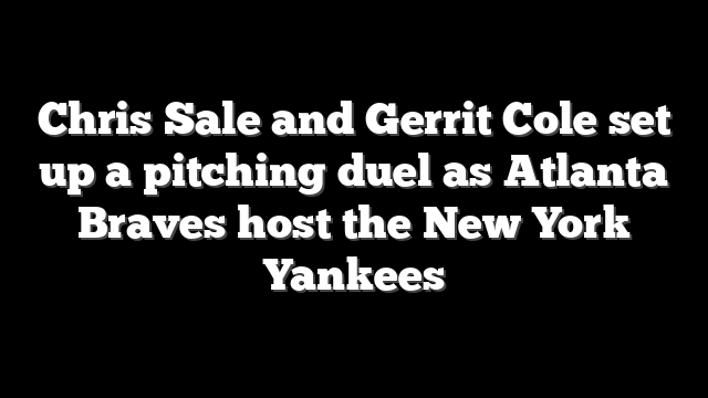 Chris Sale and Gerrit Cole set up a pitching duel as Atlanta Braves host the New York Yankees