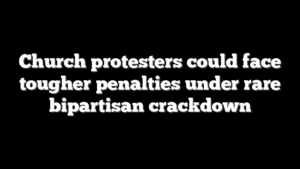 Church protesters could face tougher penalties under rare bipartisan crackdown