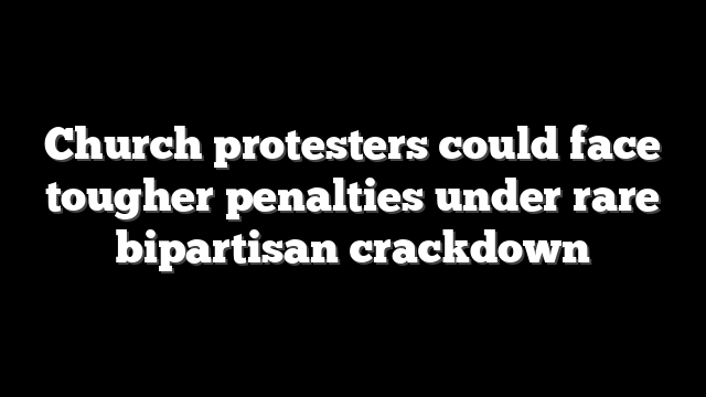 Church protesters could face tougher penalties under rare bipartisan crackdown