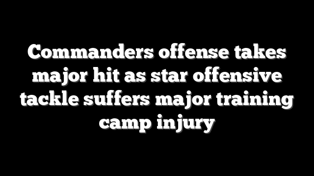 Commanders offense takes major hit as star offensive tackle suffers major training camp injury