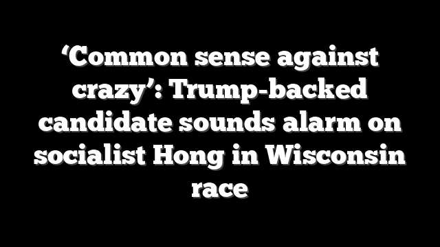 ‘Common sense against crazy’: Trump-backed candidate sounds alarm on socialist Hong in Wisconsin race