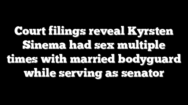 Court filings reveal Kyrsten Sinema had sex multiple times with married bodyguard while serving as senator