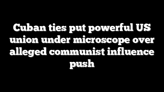 Cuban ties put powerful US union under microscope over alleged communist influence push
