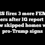 DHS fires 3 more FEMA workers after IG report finds crew skipped homes with pro-Trump signs