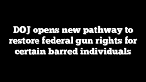 DOJ opens new pathway to restore federal gun rights for certain barred individuals
