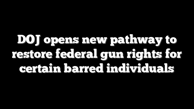 DOJ opens new pathway to restore federal gun rights for certain barred individuals