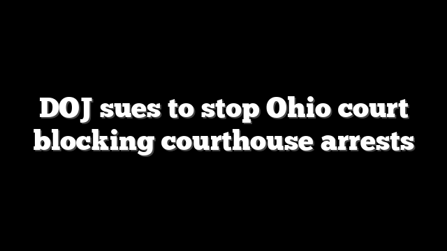 DOJ sues to stop Ohio court blocking courthouse arrests