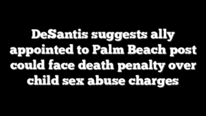 DeSantis suggests ally appointed to Palm Beach post could face death penalty over child sex abuse charges