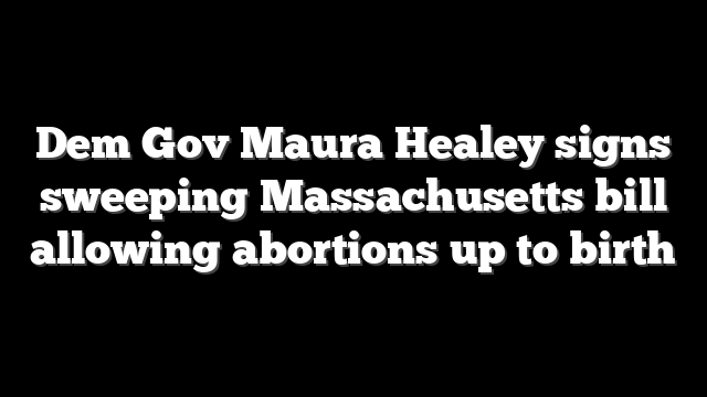 Dem Gov Maura Healey signs sweeping Massachusetts bill allowing abortions up to birth