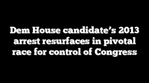 Dem House candidate’s 2013 arrest resurfaces in pivotal race for control of Congress
