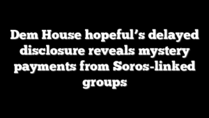 Dem House hopeful’s delayed disclosure reveals mystery payments from Soros-linked groups