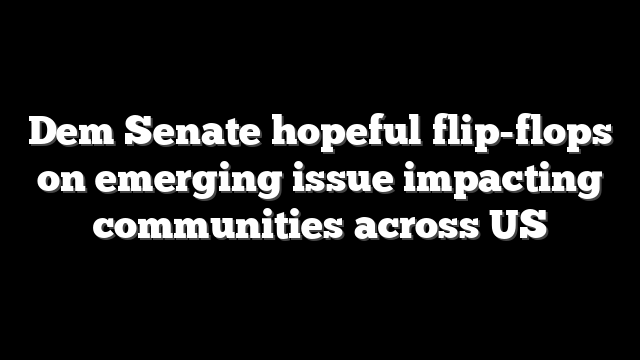 Dem Senate hopeful flip-flops on emerging issue impacting communities across US