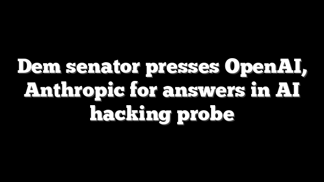 Dem senator presses OpenAI, Anthropic for answers in AI hacking probe