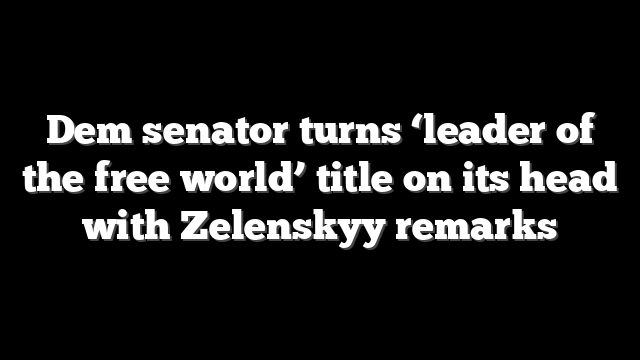 Dem senator turns ‘leader of the free world’ title on its head with Zelenskyy remarks