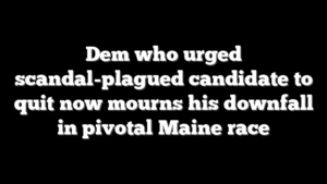 Dem who urged scandal-plagued candidate to quit now mourns his downfall in pivotal Maine race