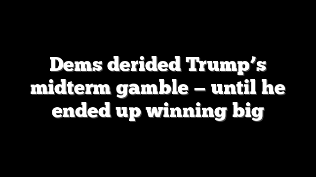 Dems derided Trump’s midterm gamble — until he ended up winning big