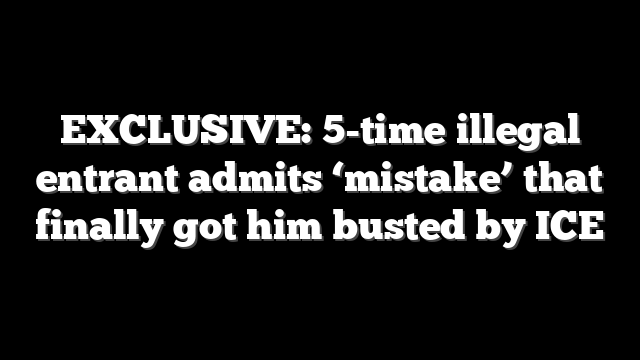 EXCLUSIVE: 5-time illegal entrant admits ‘mistake’ that finally got him busted by ICE