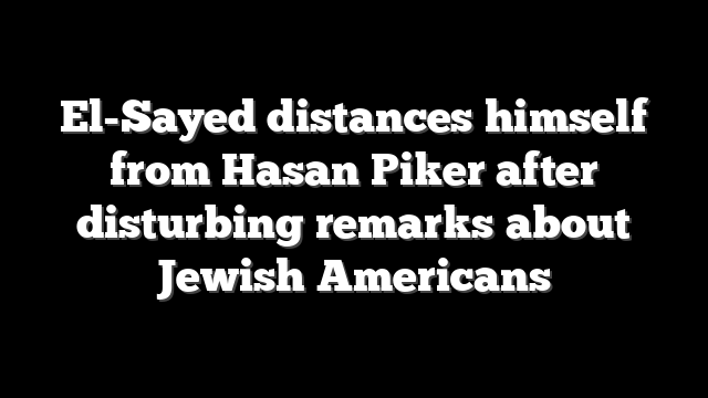 El-Sayed distances himself from Hasan Piker after disturbing remarks about Jewish Americans