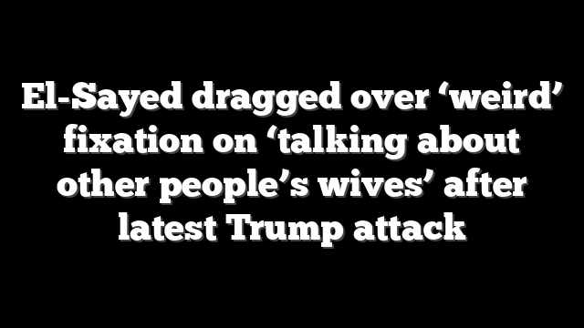 El-Sayed dragged over ‘weird’ fixation on ‘talking about other people’s wives’ after latest Trump attack
