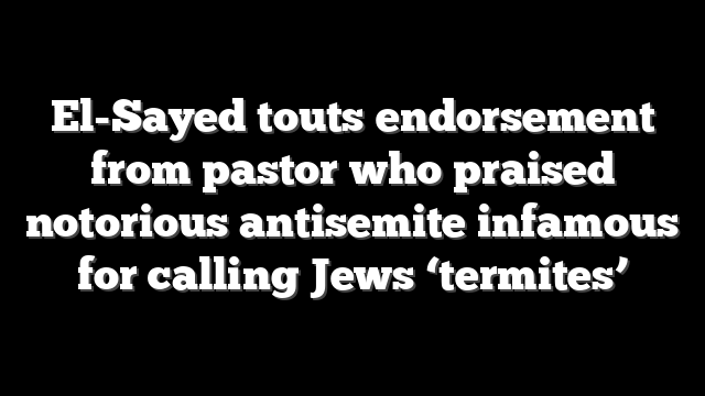 El-Sayed touts endorsement from pastor who praised notorious antisemite infamous for calling Jews ‘termites’