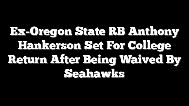 Ex-Oregon State RB Anthony Hankerson Set For College Return After Being Waived By Seahawks