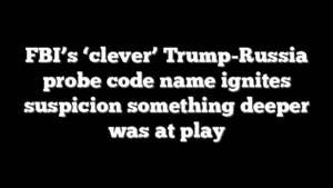 FBI’s ‘clever’ Trump-Russia probe code name ignites suspicion something deeper was at play