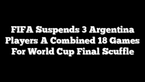 FIFA Suspends 3 Argentina Players A Combined 18 Games For World Cup Final Scuffle