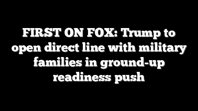 FIRST ON FOX: Trump to open direct line with military families in ground-up readiness push