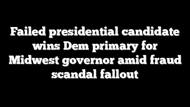 Failed presidential candidate wins Dem primary for Midwest governor amid fraud scandal fallout