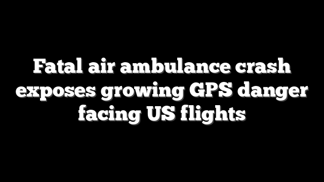 Fatal air ambulance crash exposes growing GPS danger facing US flights