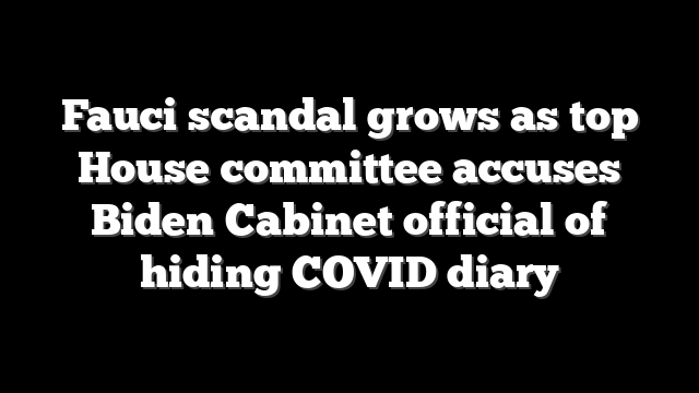 Fauci scandal grows as top House committee accuses Biden Cabinet official of hiding COVID diary