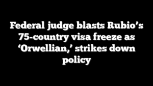 Federal judge blasts Rubio’s 75-country visa freeze as ‘Orwellian,’ strikes down policy