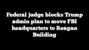 Federal judge blocks Trump admin plan to move FBI headquarters to Reagan Building
