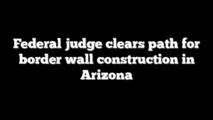 Federal judge clears path for border wall construction in Arizona