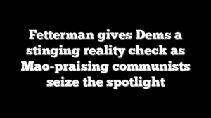 Fetterman gives Dems a stinging reality check as Mao-praising communists seize the spotlight