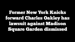 Former New York Knicks forward Charles Oakley has lawsuit against Madison Square Garden dismissed