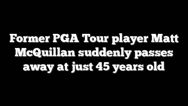 Former PGA Tour player Matt McQuillan suddenly passes away at just 45 years old