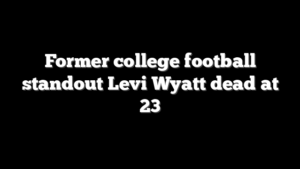 Former college football standout Levi Wyatt dead at 23