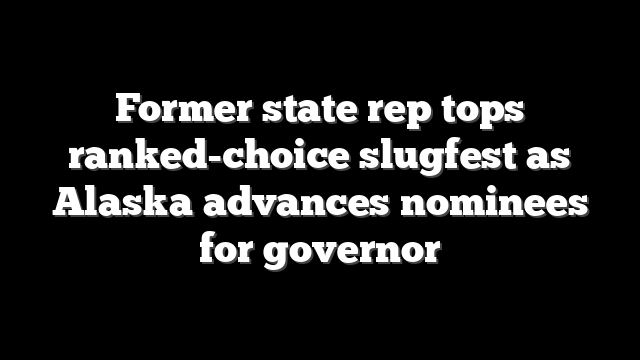 Former state rep tops ranked-choice slugfest as Alaska advances nominees for governor
