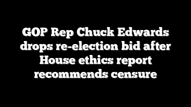 GOP Rep Chuck Edwards drops re-election bid after House ethics report recommends censure