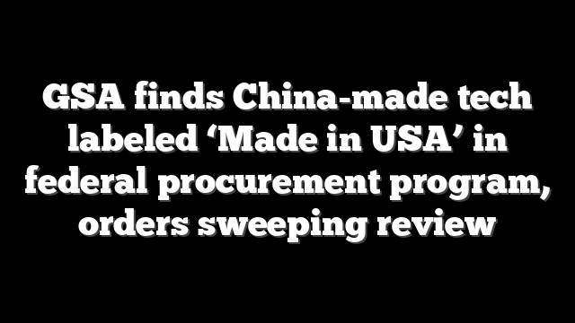 GSA finds China-made tech labeled ‘Made in USA’ in federal procurement program, orders sweeping review