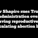 Gov Shapiro sues Trump administration over ‘lifesaving reproductive care’ in escalating abortion battle