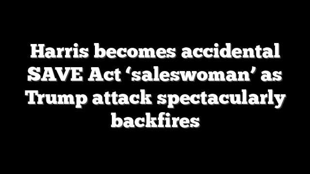 Harris becomes accidental SAVE Act ‘saleswoman’ as Trump attack spectacularly backfires